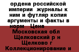 ордена российской империи  журналы к ним и футляр копия аргументы и факты в норм › Цена ­ 10 000 - Московская обл., Щелковский р-н, Щелково г. Коллекционирование и антиквариат » Другое   